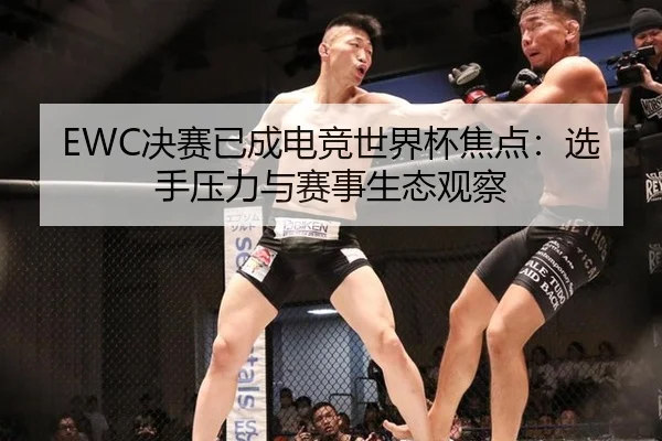 EWC决赛已成电竞世界杯焦点：选手压力与赛事生态观察